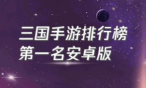 三国手游排行榜第一名安卓版（三国手游最新手游排行榜）