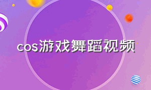 cos游戏舞蹈视频