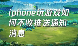 iphone玩游戏如何不收推送通知消息（iphone怎么在玩游戏的时候回消息）