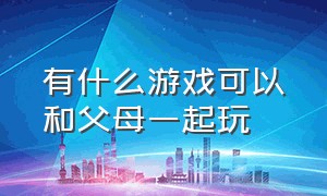 有什么游戏可以和父母一起玩