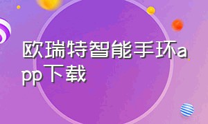 欧瑞特智能手环app下载（欧瑞特手环需要下载什么软件）