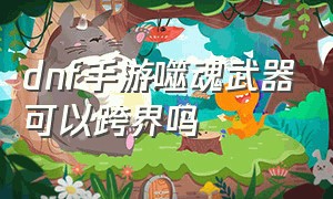 dnf手游噬魂武器可以跨界吗