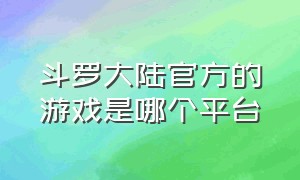 斗罗大陆官方的游戏是哪个平台（斗罗大陆游戏官网在哪里）