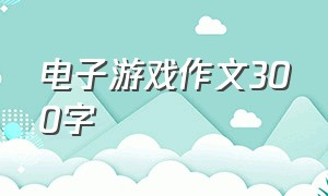 电子游戏作文300字（青少年电子游戏作文300字）