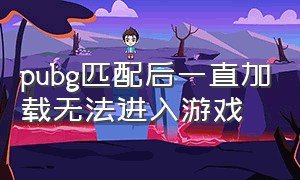 pubg匹配后一直加载无法进入游戏（pubg进游戏卡在加载界面显示在线）