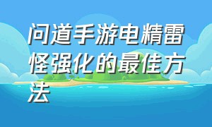 问道手游电精雷怪强化的最佳方法