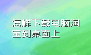 怎样下载电脑淘宝到桌面上