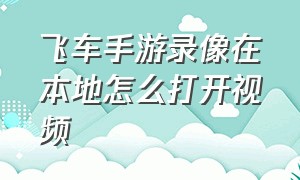 飞车手游录像在本地怎么打开视频（飞车手游录像在本地怎么打开视频教学）