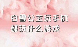 白雪公主玩手机都玩什么游戏