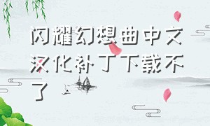 闪耀幻想曲中文汉化补丁下载不了