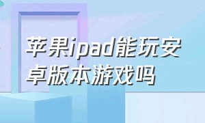 苹果ipad能玩安卓版本游戏吗（手机安卓游戏能在苹果ipad上玩吗）