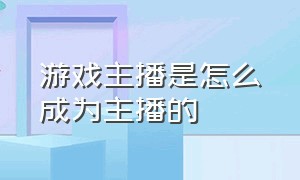 游戏主播是怎么成为主播的