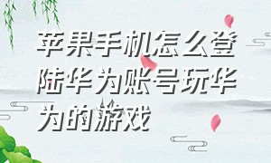 苹果手机怎么登陆华为账号玩华为的游戏