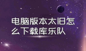 电脑版本太旧怎么下载库乐队