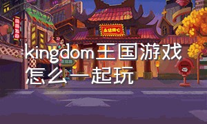 kingdom王国游戏怎么一起玩（kingdom王国游戏下载）