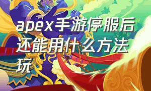 apex手游停服后还能用什么方法玩