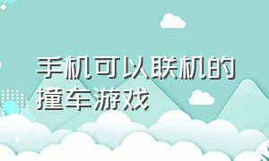 手机可以联机的撞车游戏（手机双人同屏撞车游戏）