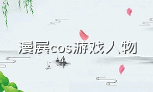 漫展cos游戏人物（漫展可以cos冷门游戏人物吗）