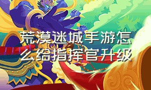 荒漠迷城手游怎么给指挥官升级