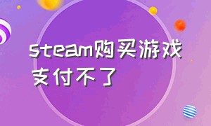 steam购买游戏支付不了（steam游戏购买时无法进入支付界面）