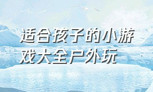 适合孩子的小游戏大全户外玩（适合孩子的小游戏大全户外玩具）