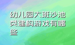 幼儿园大班沙池类建构游戏有哪些