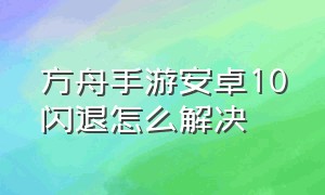 方舟手游安卓10闪退怎么解决（方舟手游安卓11闪退怎么办）