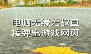 电脑无缘无故直接弹出游戏网页