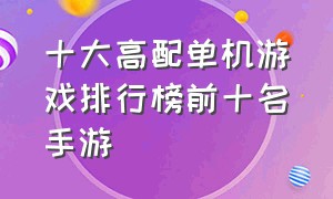 十大高配单机游戏排行榜前十名手游（单机前十的游戏手游排行榜）