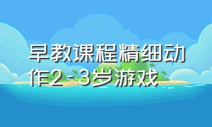 早教课程精细动作2-3岁游戏