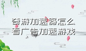 奇游加速器怎么看广告加速游戏（奇游加速器怎样添加游戏）