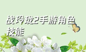 战玲珑2手游角色技能（战玲珑2手游激活码哪里换）