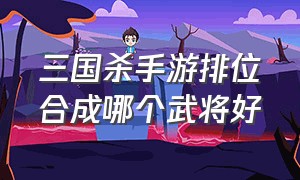 三国杀手游排位合成哪个武将好