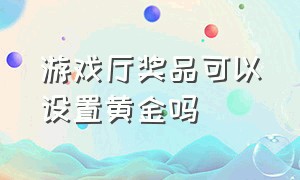 游戏厅奖品可以设置黄金吗