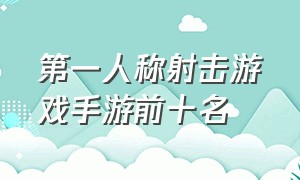 第一人称射击游戏手游前十名（单人第一人称射击游戏手游排行榜）