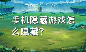 手机隐藏游戏怎么隐藏?（vivo手机怎么隐藏游戏）