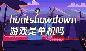 huntshowdown游戏是单机吗（hunt showdown游戏怎么邀请好友）