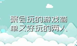 聚会玩的游戏简单又好玩的两人（俩人聚会游戏）