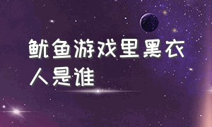 鱿鱼游戏里黑衣人是谁