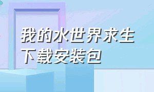 我的水世界求生下载安装包（我的水世界苹果能下载吗）