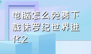 电脑怎么免费下载侏罗纪世界进化2（侏罗纪世界进化怎么下载免费）