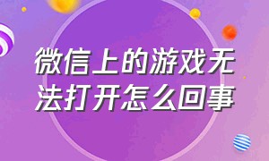 微信上的游戏无法打开怎么回事