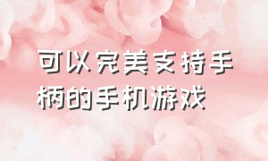 可以完美支持手柄的手机游戏（手机上有没有什么支持手柄的游戏）