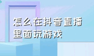 怎么在抖音直播里面玩游戏