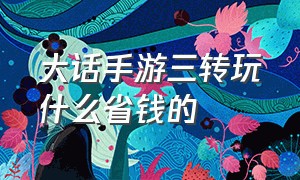 大话手游三转玩什么省钱的（大话手游三转女鬼平民怎么玩）