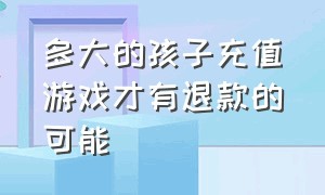 多大的孩子充值游戏才有退款的可能