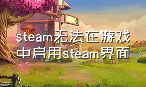steam无法在游戏中启用steam界面（steam快捷方式没了打不开steam）