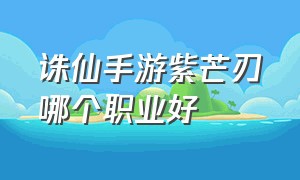 诛仙手游紫芒刃哪个职业好（诛仙手游紫芒刃什么级别）