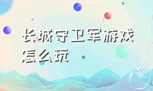 长城守卫军游戏怎么玩（长城守卫军的技巧）