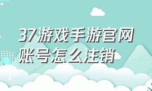 37游戏手游官网账号怎么注销